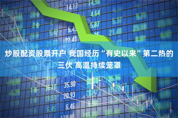 炒股配资股票开户 我国经历“有史以来”第二热的三伏 高温持续笼罩