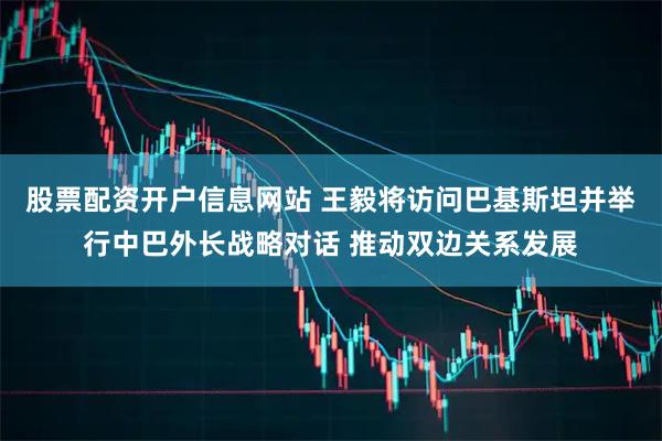 股票配资开户信息网站 王毅将访问巴基斯坦并举行中巴外长战略对话 推动双边关系发展