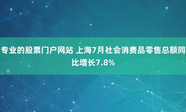 专业的股票门户网站 上海7月社会消费品零售总额同比增长7.8%