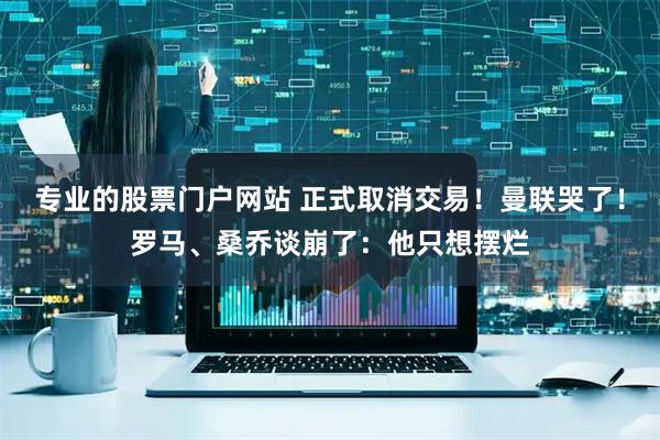 专业的股票门户网站 正式取消交易！曼联哭了！罗马、桑乔谈崩了：他只想摆烂