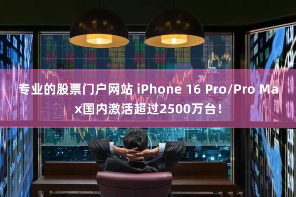 专业的股票门户网站 iPhone 16 Pro/Pro Max国内激活超过2500万台！