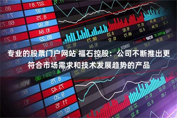 专业的股票门户网站 福石控股：公司不断推出更符合市场需求和技术发展趋势的产品