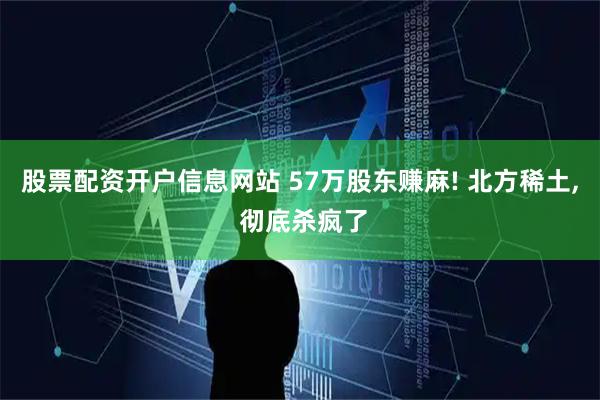 股票配资开户信息网站 57万股东赚麻! 北方稀土, 彻底杀疯了
