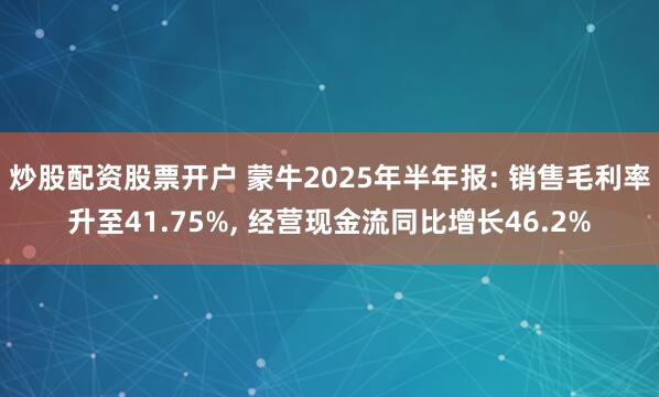 炒股配资股票开户 蒙牛2025年半年报: 销售毛利率升至41.75%, 经营现金流同比增长46.2%