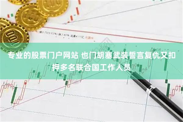 专业的股票门户网站 也门胡塞武装誓言复仇　又扣押多名联合国工作人员