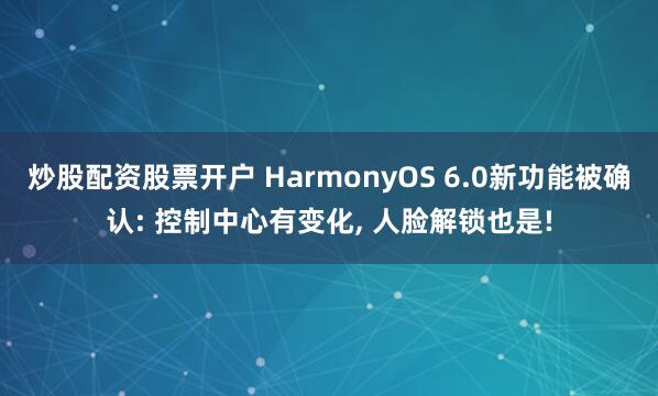 炒股配资股票开户 HarmonyOS 6.0新功能被确认: 控制中心有变化, 人脸解锁也是!