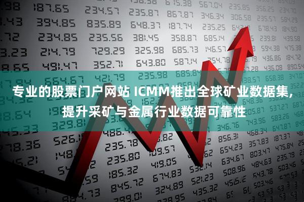 专业的股票门户网站 ICMM推出全球矿业数据集, 提升采矿与金属行业数据可靠性