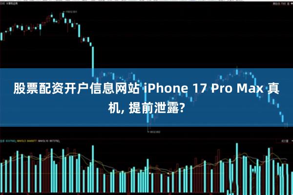 股票配资开户信息网站 iPhone 17 Pro Max 真机, 提前泄露?