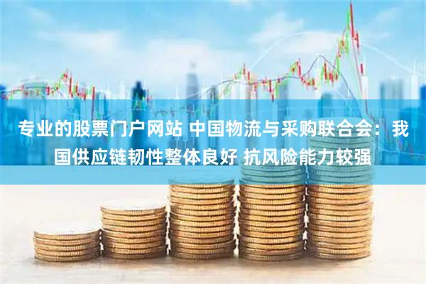 专业的股票门户网站 中国物流与采购联合会：我国供应链韧性整体良好 抗风险能力较强
