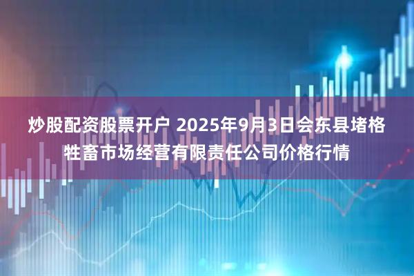 炒股配资股票开户 2025年9月3日会东县堵格牲畜市场经营有限责任公司价格行情