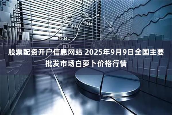 股票配资开户信息网站 2025年9月9日全国主要批发市场白萝卜价格行情