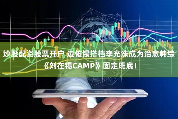 炒股配资股票开户 边佑锡搭档李光洙成为治愈韩综《刘在锡CAMP》固定班底！
