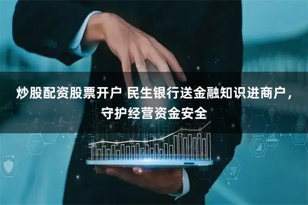 炒股配资股票开户 民生银行送金融知识进商户，守护经营资金安全