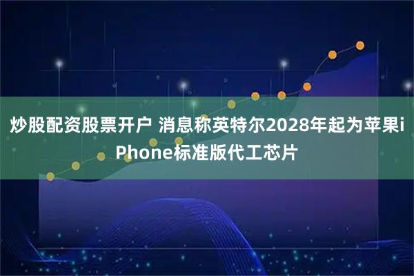 炒股配资股票开户 消息称英特尔2028年起为苹果iPhone标准版代工芯片