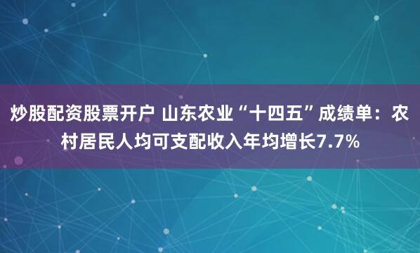 炒股配资股票开户 山东农业“十四五”成绩单：农村居民人均可支配收入年均增长7.7%