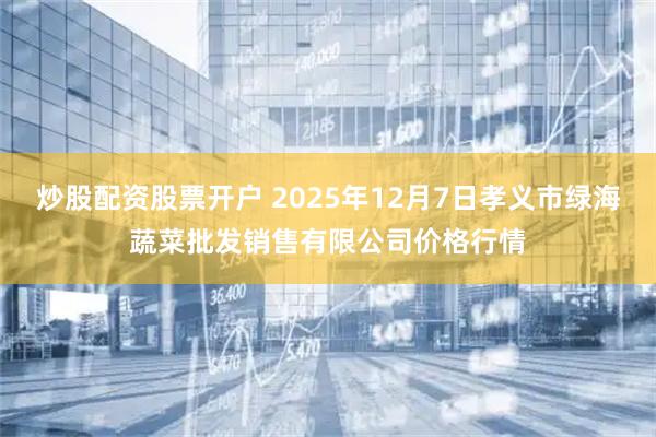 炒股配资股票开户 2025年12月7日孝义市绿海蔬菜批发销售有限公司价格行情