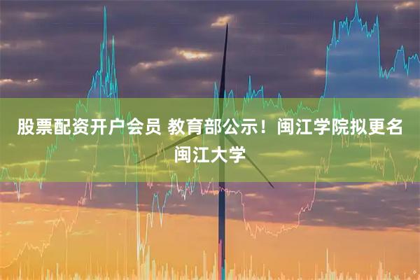股票配资开户会员 教育部公示！闽江学院拟更名闽江大学