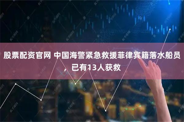 股票配资官网 中国海警紧急救援菲律宾籍落水船员，已有13人获救