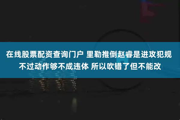 在线股票配资查询门户 里勒推倒赵睿是进攻犯规 不过动作够不成违体 所以吹错了但不能改