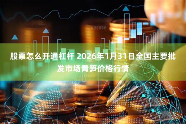 股票怎么开通杠杆 2026年1月31日全国主要批发市场青笋价格行情