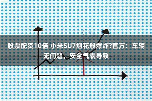 股票配资10倍 小米SU7烟花般爆炸?官方：车辆无问题，安全气囊导致