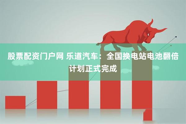 股票配资门户网 乐道汽车：全国换电站电池翻倍计划正式完成