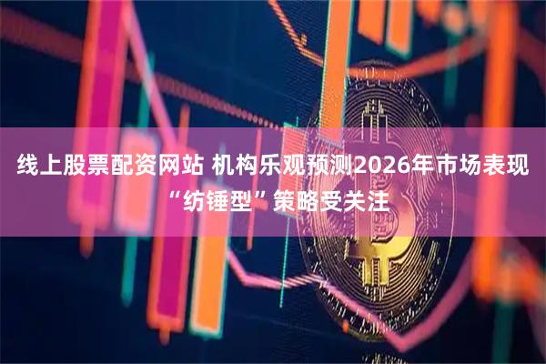 线上股票配资网站 机构乐观预测2026年市场表现 “纺锤型”策略受关注