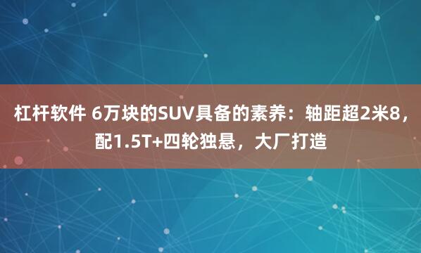 杠杆软件 6万块的SUV具备的素养：轴距超2米8，配1.5T+四轮独悬，大厂打造