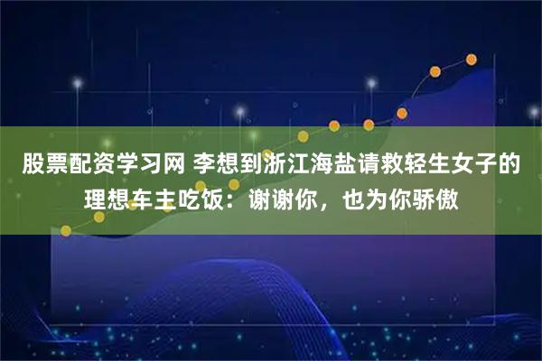 股票配资学习网 李想到浙江海盐请救轻生女子的理想车主吃饭：谢谢你，也为你骄傲