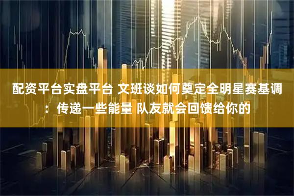 配资平台实盘平台 文班谈如何奠定全明星赛基调：传递一些能量 队友就会回馈给你的
