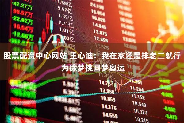 股票配资中心网站 王心迪：我在家还是排老二就行 为徐梦桃圆梦奥运