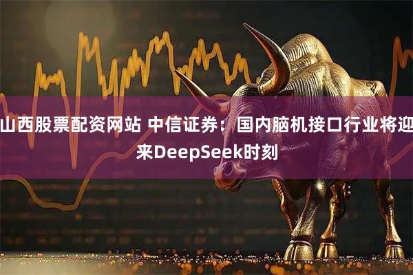 山西股票配资网站 中信证券：国内脑机接口行业将迎来DeepSeek时刻