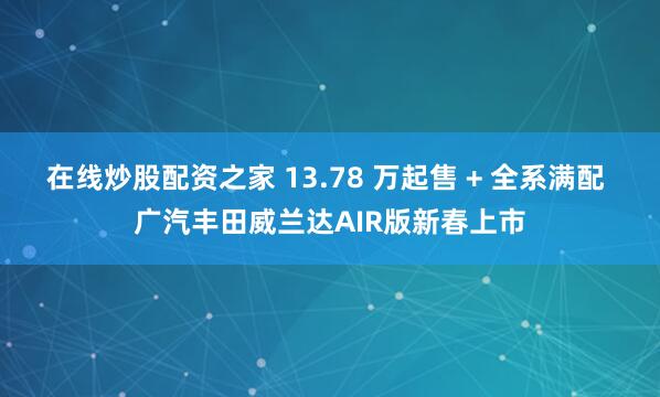 在线炒股配资之家 13.78 万起售 + 全系满配 广汽丰田威兰达AIR版新春上市