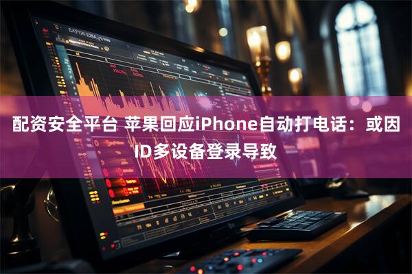 配资安全平台 苹果回应iPhone自动打电话：或因ID多设备登录导致