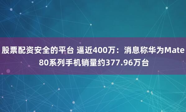 股票配资安全的平台 逼近400万：消息称华为Mate 80系列手机销量约377.96万台