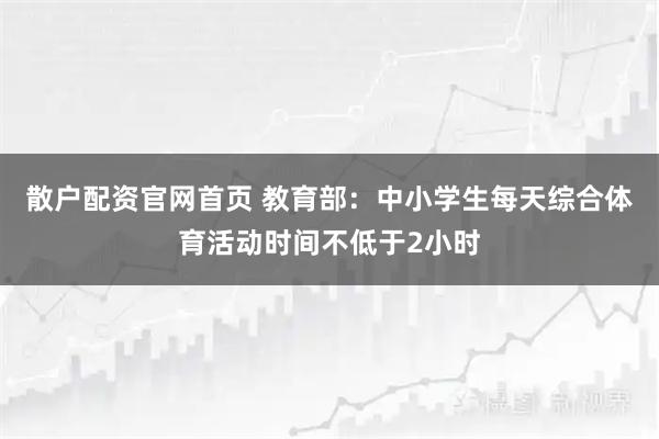 散户配资官网首页 教育部：中小学生每天综合体育活动时间不低于2小时
