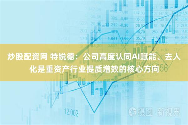 炒股配资网 特锐德：公司高度认同AI赋能、去人化是重资产行业提质增效的核心方向
