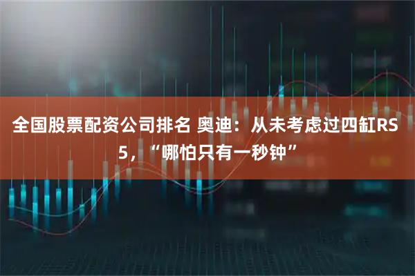 全国股票配资公司排名 奥迪：从未考虑过四缸RS 5，“哪怕只有一秒钟”