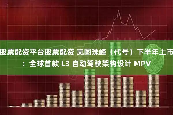 股票配资平台股票配资 岚图珠峰（代号）下半年上市：全球首款 L3 自动驾驶架构设计 MPV