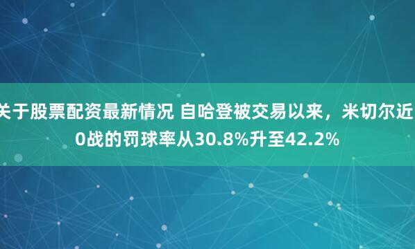 关于股票配资最新情况 自哈登被交易以来，米切尔近10战的罚球率从30.8%升至42.2%