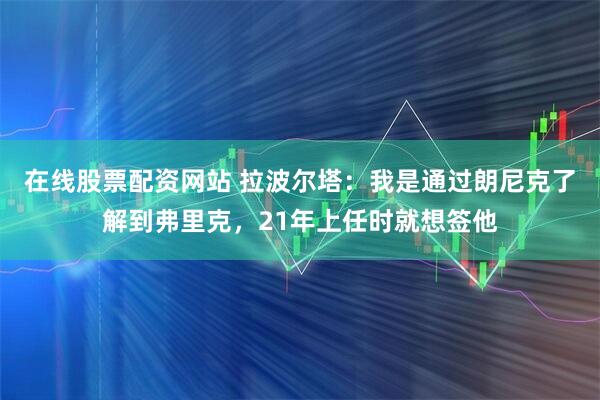 在线股票配资网站 拉波尔塔：我是通过朗尼克了解到弗里克，21年上任时就想签他