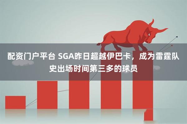 配资门户平台 SGA昨日超越伊巴卡，成为雷霆队史出场时间第三多的球员