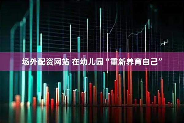 场外配资网站 在幼儿园“重新养育自己”