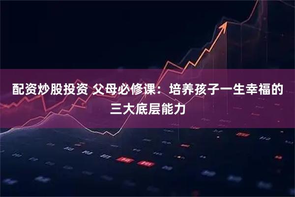 配资炒股投资 父母必修课：培养孩子一生幸福的三大底层能力